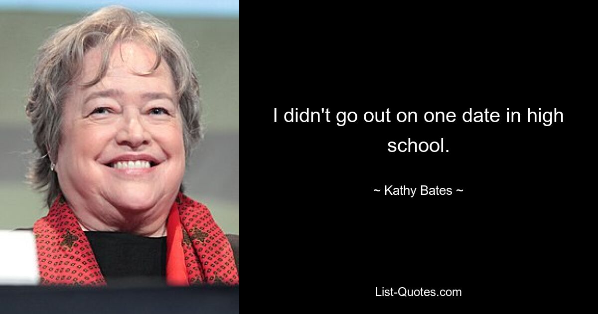 I didn't go out on one date in high school. — © Kathy Bates