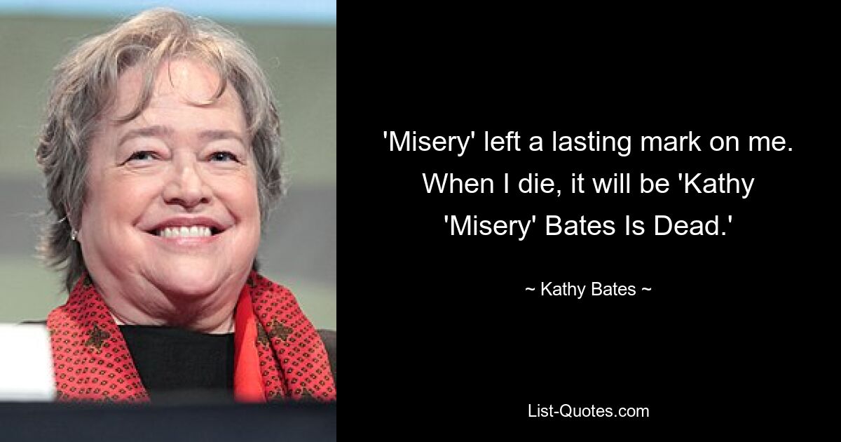 'Misery' left a lasting mark on me. When I die, it will be 'Kathy 'Misery' Bates Is Dead.' — © Kathy Bates