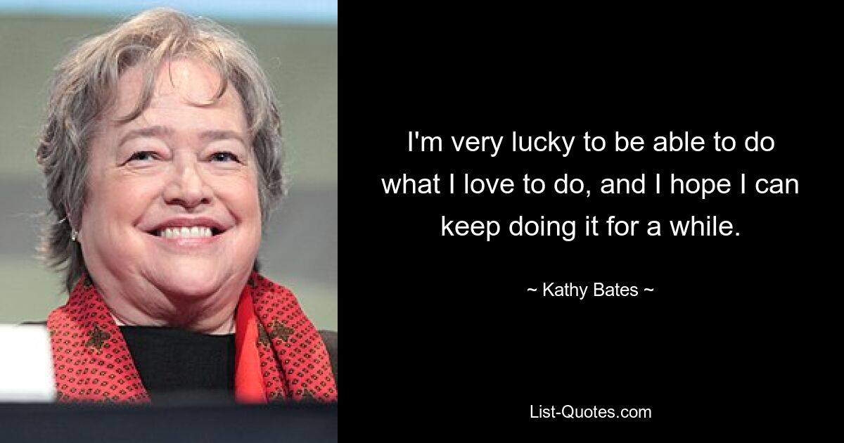 I'm very lucky to be able to do what I love to do, and I hope I can keep doing it for a while. — © Kathy Bates