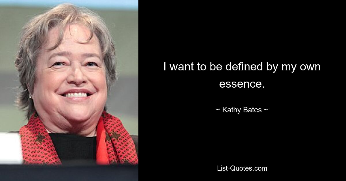 I want to be defined by my own essence. — © Kathy Bates