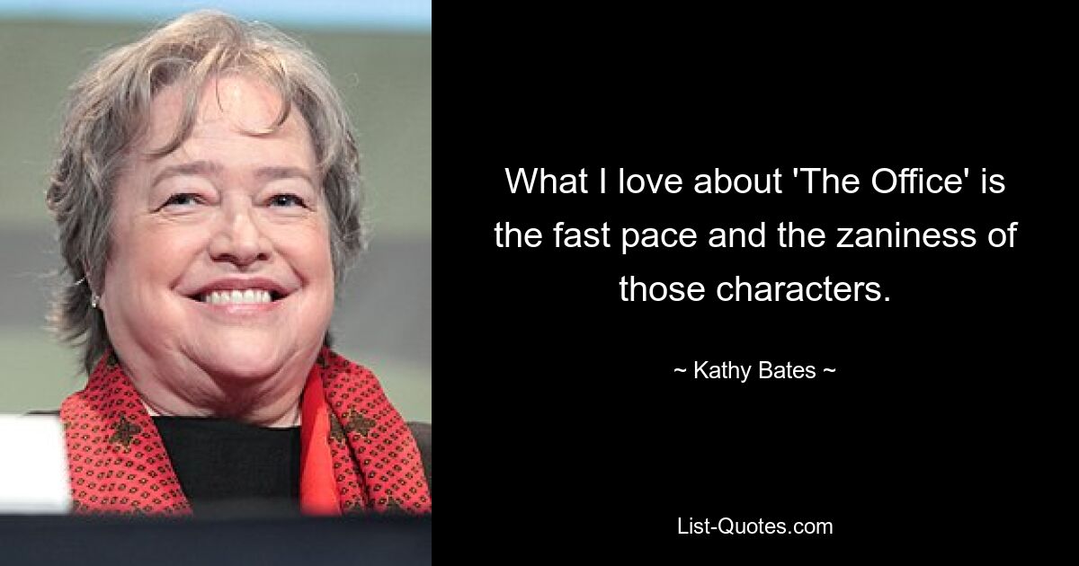 What I love about 'The Office' is the fast pace and the zaniness of those characters. — © Kathy Bates