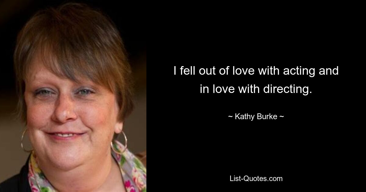 I fell out of love with acting and in love with directing. — © Kathy Burke