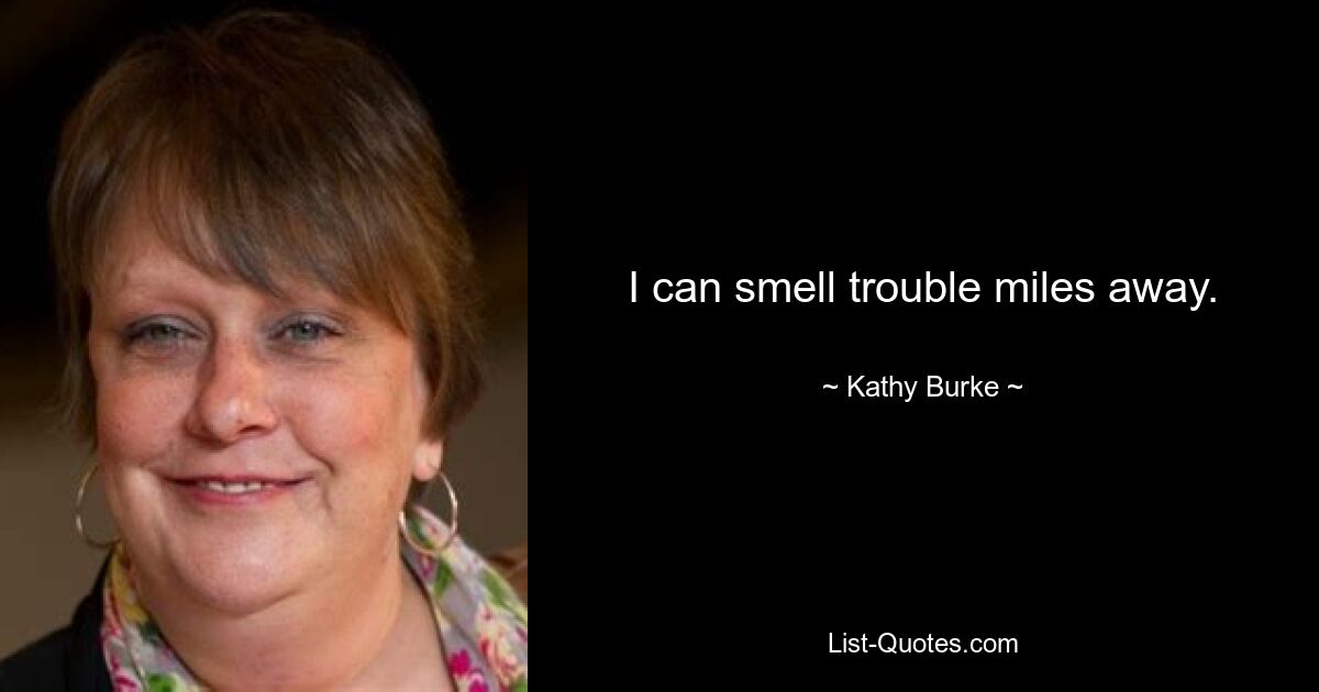 I can smell trouble miles away. — © Kathy Burke