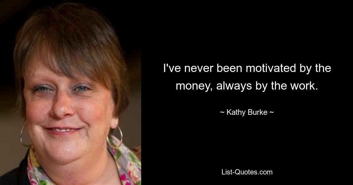 I've never been motivated by the money, always by the work. — © Kathy Burke