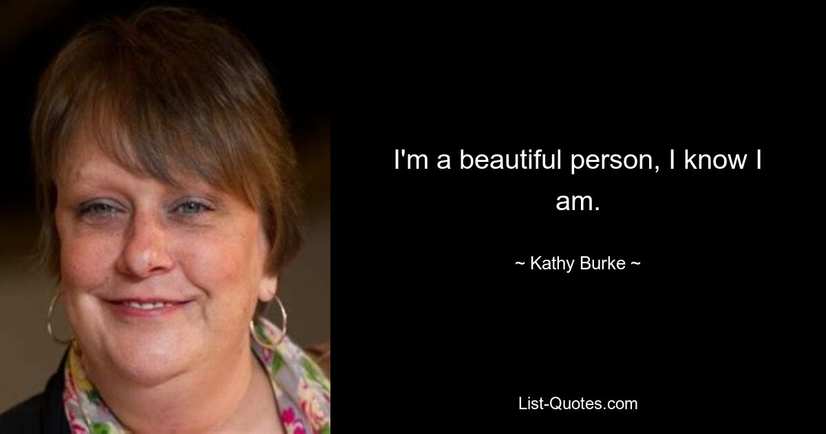 I'm a beautiful person, I know I am. — © Kathy Burke