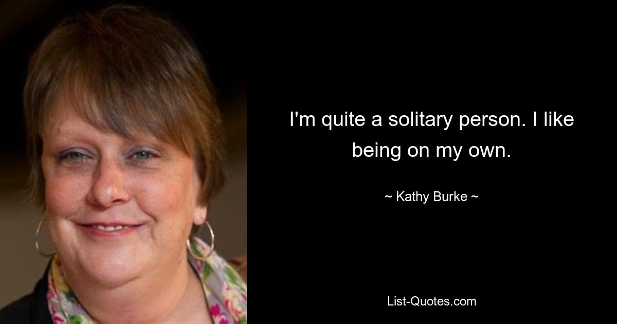 I'm quite a solitary person. I like being on my own. — © Kathy Burke