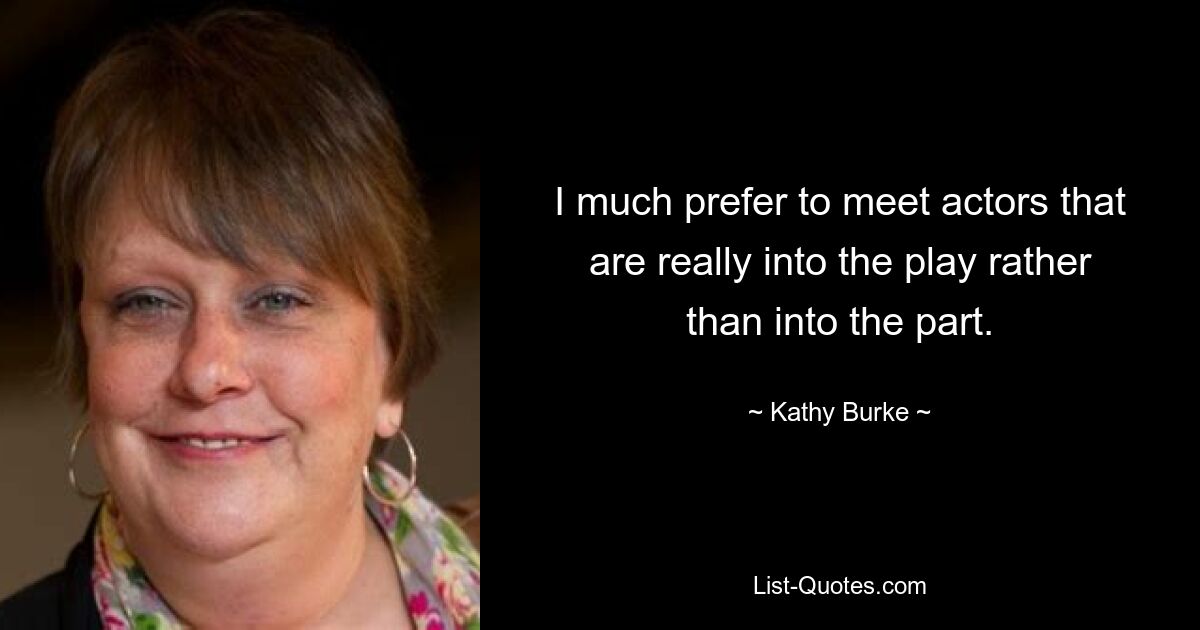 I much prefer to meet actors that are really into the play rather than into the part. — © Kathy Burke