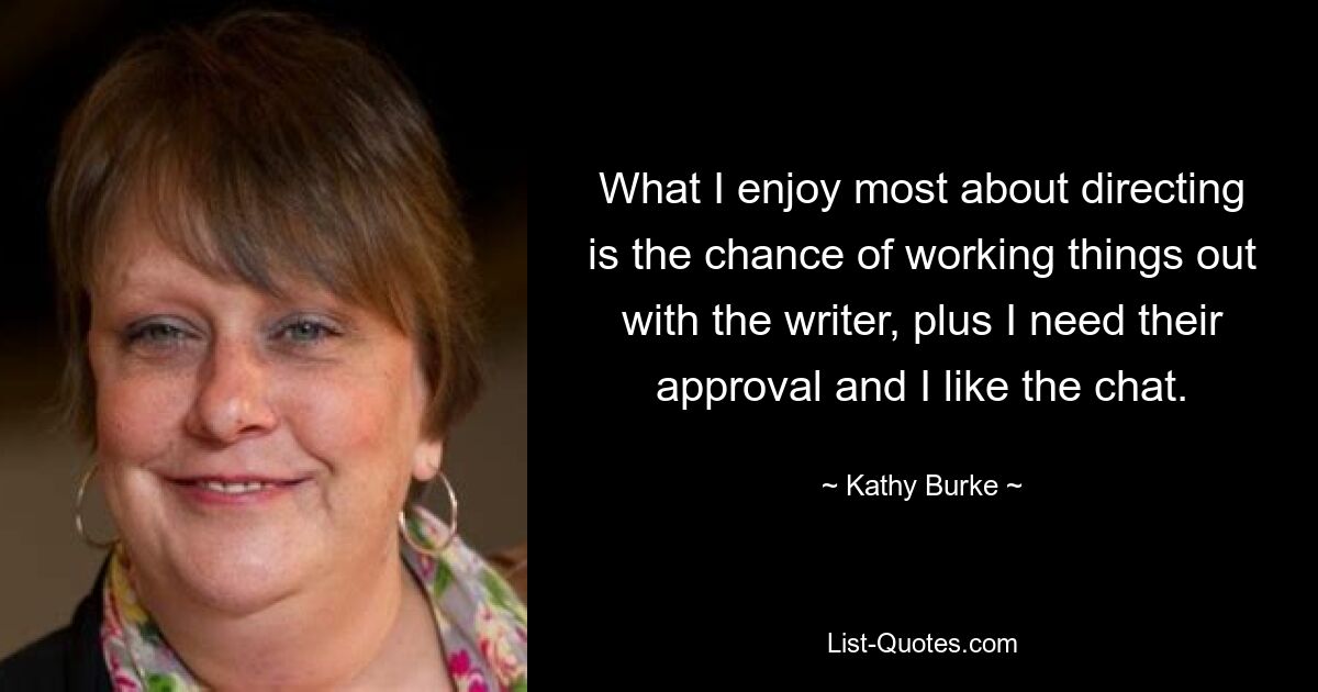 What I enjoy most about directing is the chance of working things out with the writer, plus I need their approval and I like the chat. — © Kathy Burke