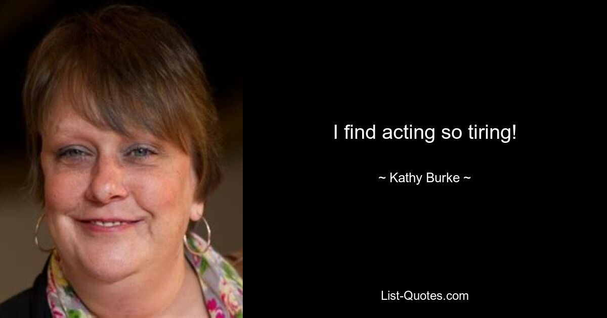 I find acting so tiring! — © Kathy Burke