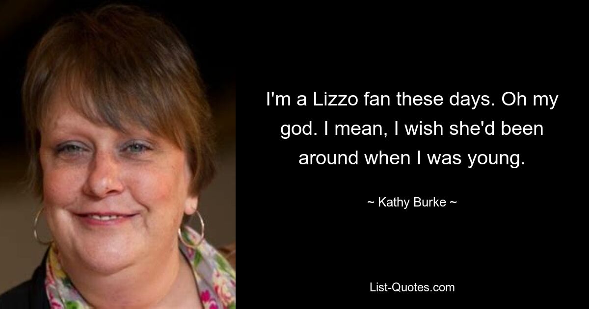 I'm a Lizzo fan these days. Oh my god. I mean, I wish she'd been around when I was young. — © Kathy Burke