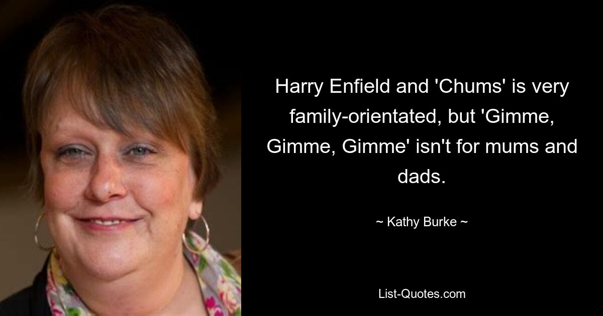 Harry Enfield and 'Chums' is very family-orientated, but 'Gimme, Gimme, Gimme' isn't for mums and dads. — © Kathy Burke