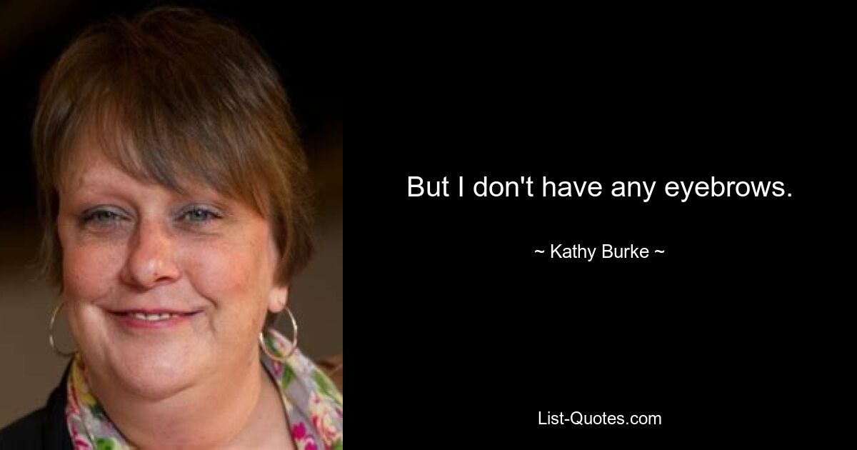 But I don't have any eyebrows. — © Kathy Burke