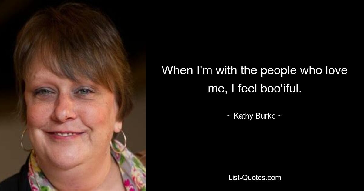 When I'm with the people who love me, I feel boo'iful. — © Kathy Burke