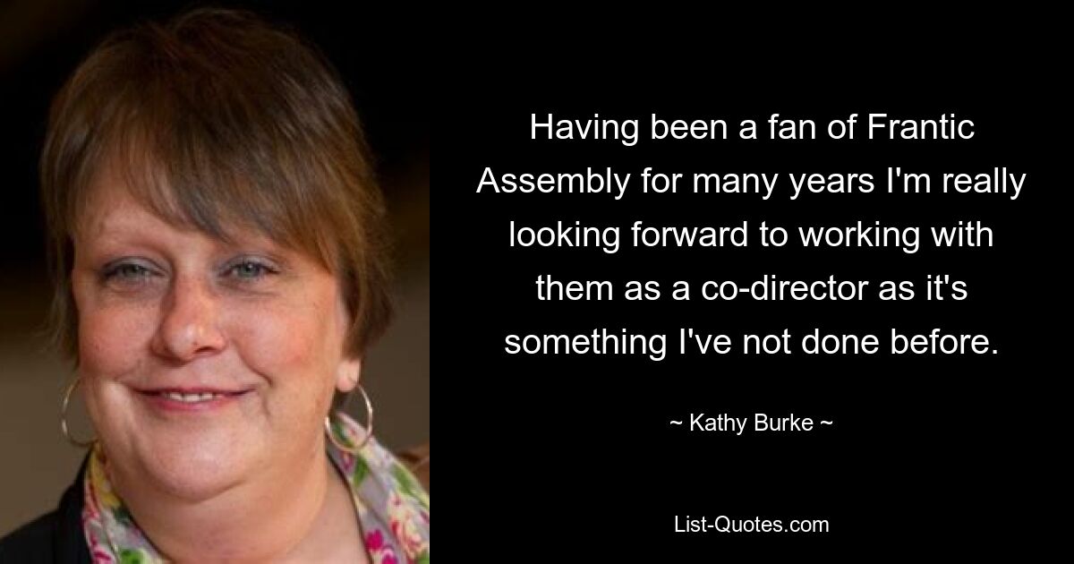 Having been a fan of Frantic Assembly for many years I'm really looking forward to working with them as a co-director as it's something I've not done before. — © Kathy Burke