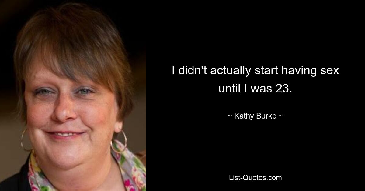 I didn't actually start having sex until I was 23. — © Kathy Burke