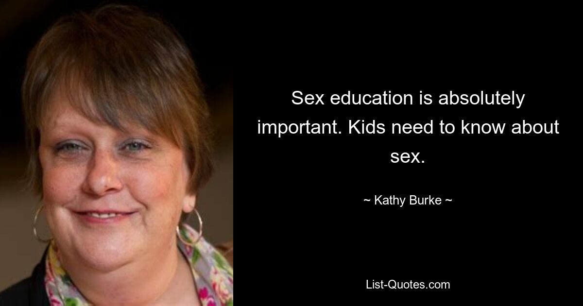 Sex education is absolutely important. Kids need to know about sex. — © Kathy Burke