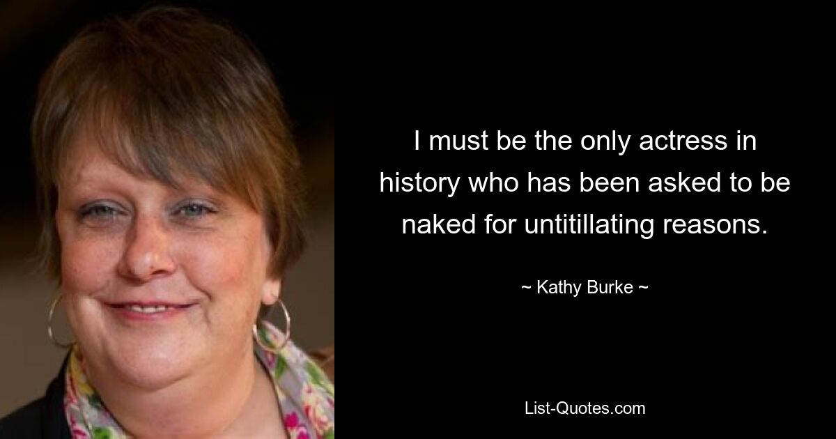 I must be the only actress in history who has been asked to be naked for untitillating reasons. — © Kathy Burke