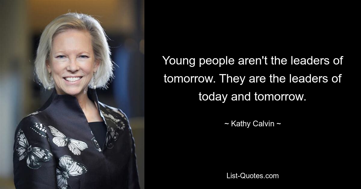 Young people aren't the leaders of tomorrow. They are the leaders of today and tomorrow. — © Kathy Calvin