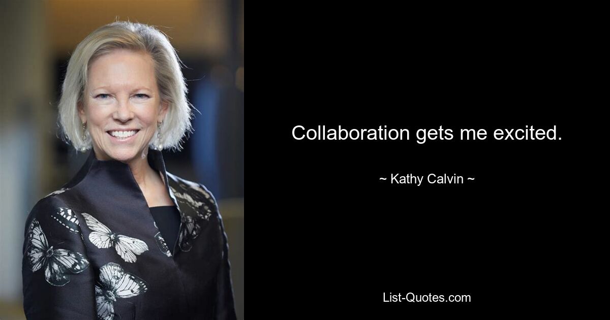 Collaboration gets me excited. — © Kathy Calvin