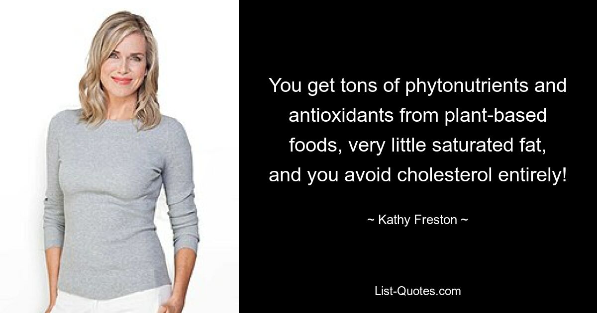 You get tons of phytonutrients and antioxidants from plant-based foods, very little saturated fat, and you avoid cholesterol entirely! — © Kathy Freston