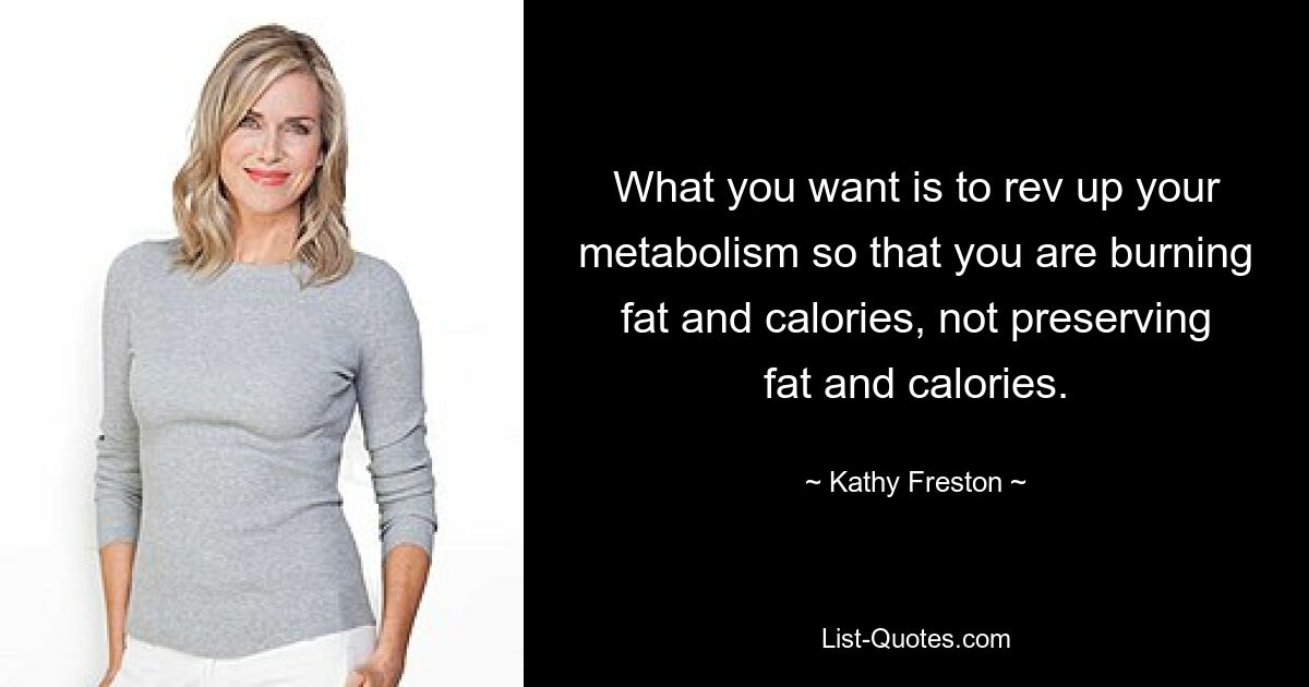 What you want is to rev up your metabolism so that you are burning fat and calories, not preserving fat and calories. — © Kathy Freston