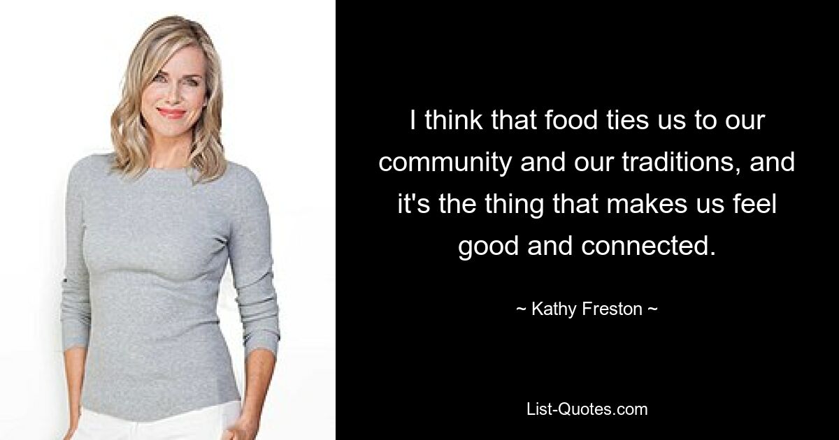 I think that food ties us to our community and our traditions, and it's the thing that makes us feel good and connected. — © Kathy Freston