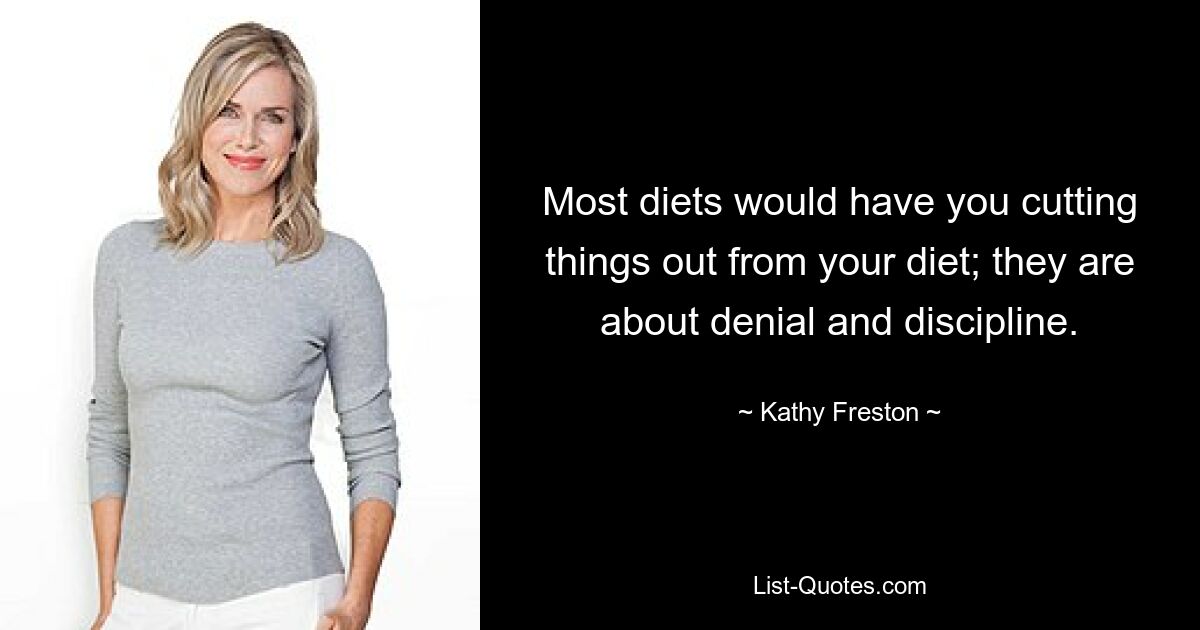 Most diets would have you cutting things out from your diet; they are about denial and discipline. — © Kathy Freston