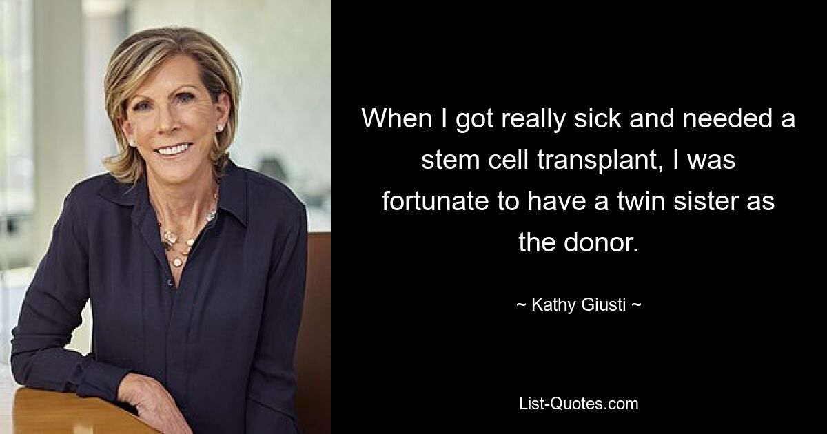 When I got really sick and needed a stem cell transplant, I was fortunate to have a twin sister as the donor. — © Kathy Giusti