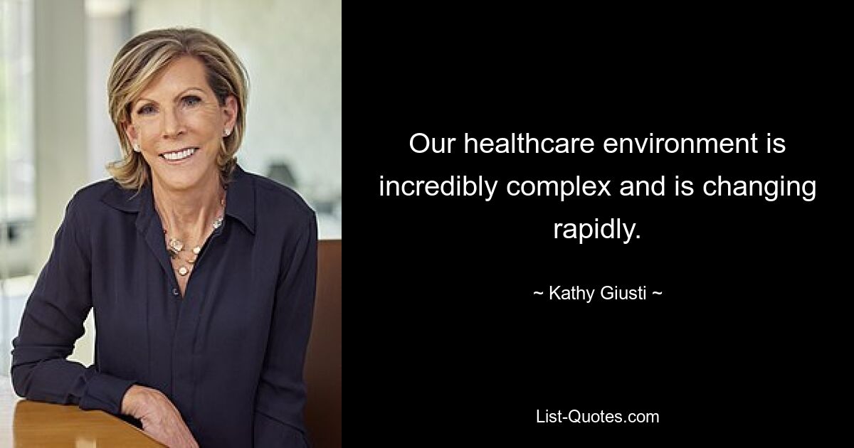 Our healthcare environment is incredibly complex and is changing rapidly. — © Kathy Giusti