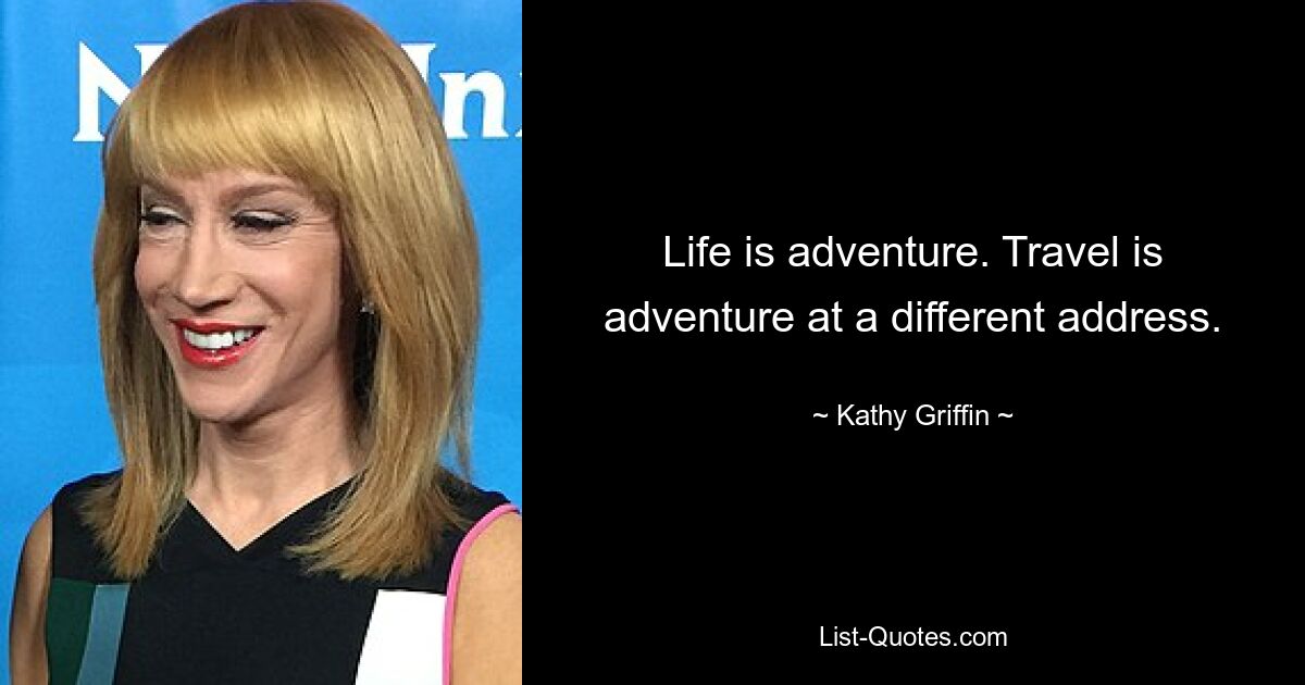 Life is adventure. Travel is adventure at a different address. — © Kathy Griffin