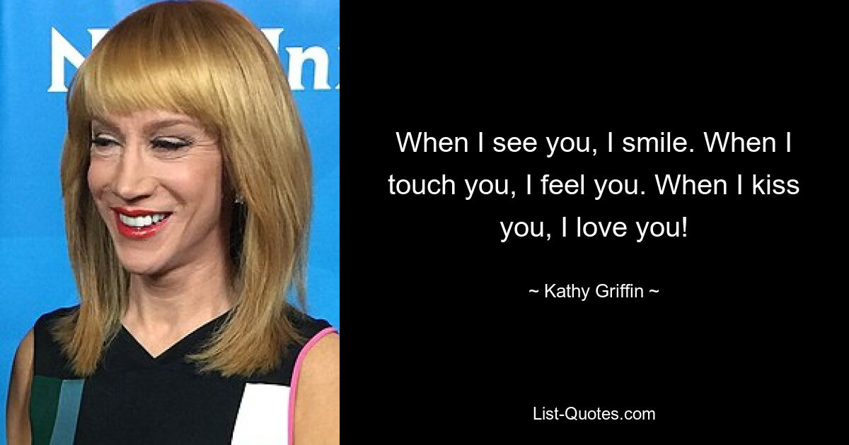 When I see you, I smile. When I touch you, I feel you. When I kiss you, I love you! — © Kathy Griffin