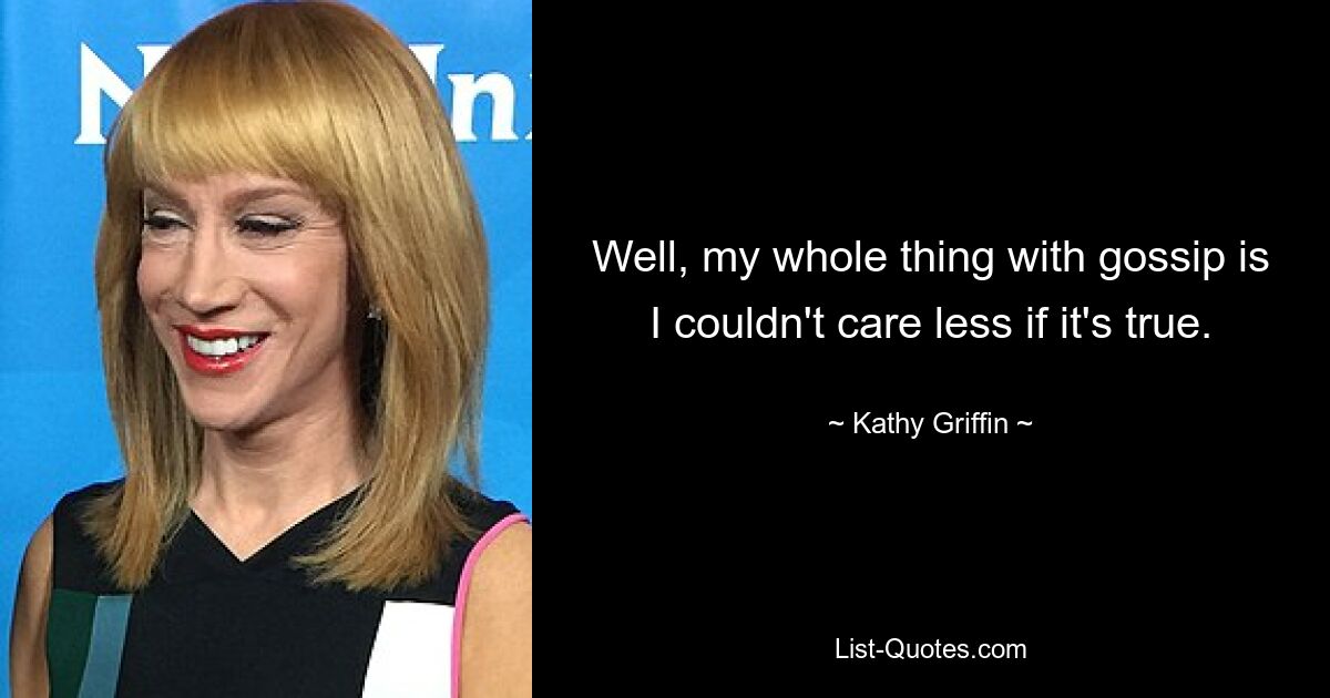 Well, my whole thing with gossip is I couldn't care less if it's true. — © Kathy Griffin