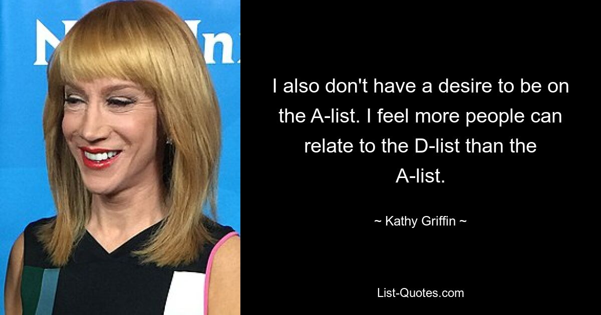 I also don't have a desire to be on the A-list. I feel more people can relate to the D-list than the A-list. — © Kathy Griffin