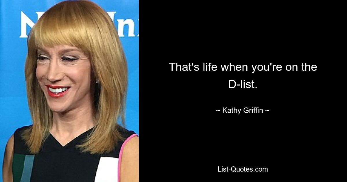 That's life when you're on the D-list. — © Kathy Griffin