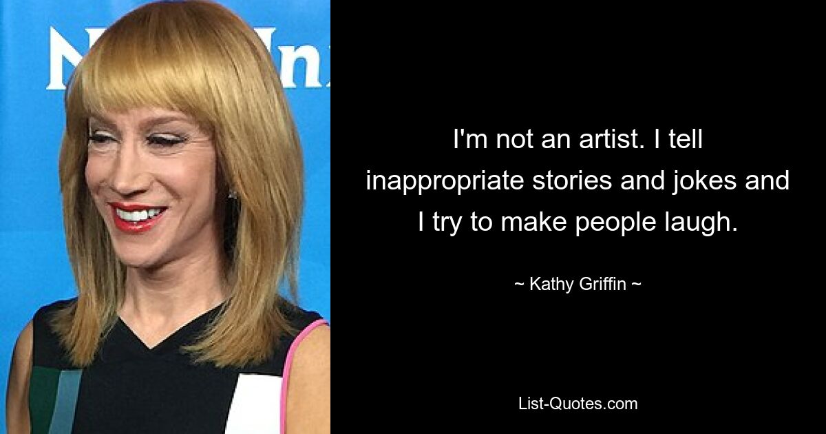 I'm not an artist. I tell inappropriate stories and jokes and I try to make people laugh. — © Kathy Griffin