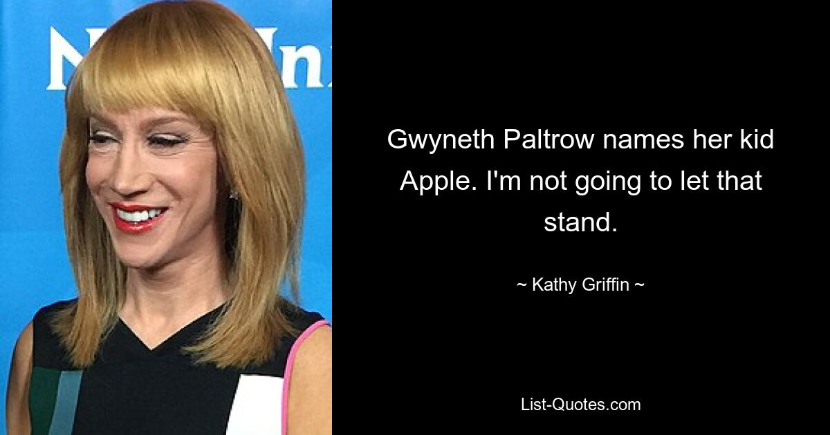 Gwyneth Paltrow names her kid Apple. I'm not going to let that stand. — © Kathy Griffin