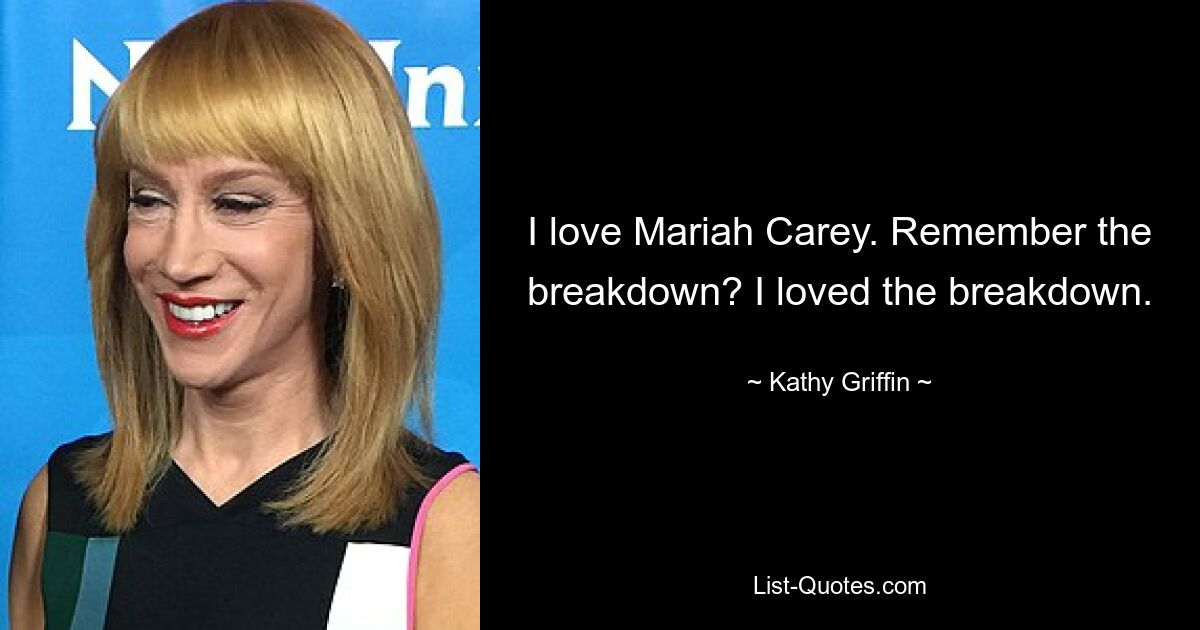 I love Mariah Carey. Remember the breakdown? I loved the breakdown. — © Kathy Griffin