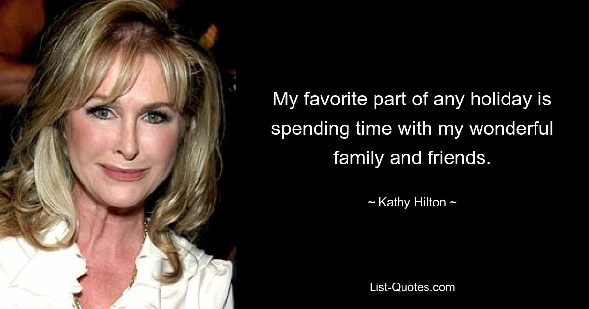 My favorite part of any holiday is spending time with my wonderful family and friends. — © Kathy Hilton