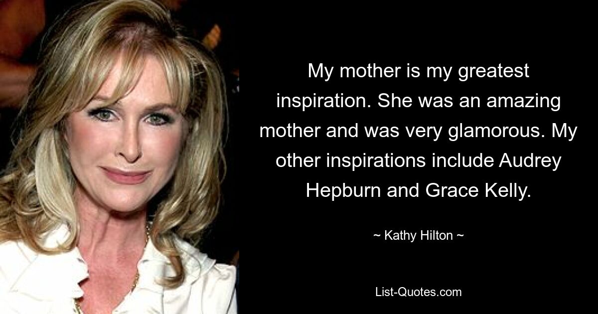 My mother is my greatest inspiration. She was an amazing mother and was very glamorous. My other inspirations include Audrey Hepburn and Grace Kelly. — © Kathy Hilton