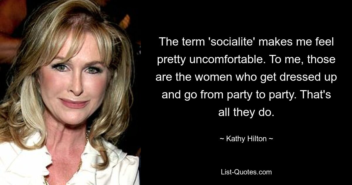 The term 'socialite' makes me feel pretty uncomfortable. To me, those are the women who get dressed up and go from party to party. That's all they do. — © Kathy Hilton