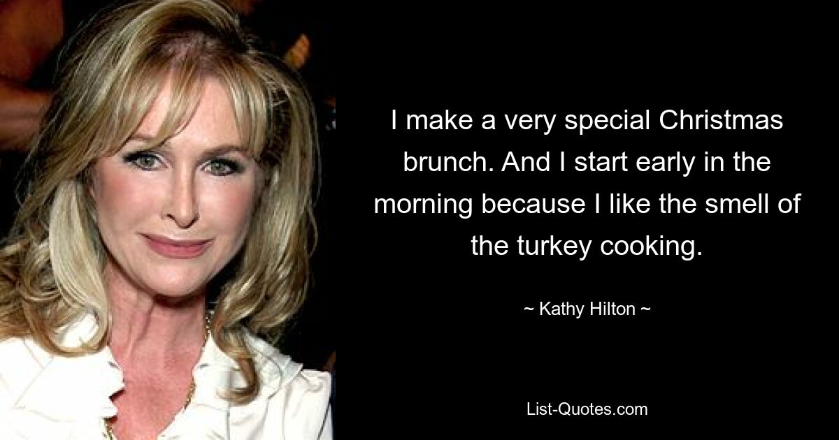 I make a very special Christmas brunch. And I start early in the morning because I like the smell of the turkey cooking. — © Kathy Hilton