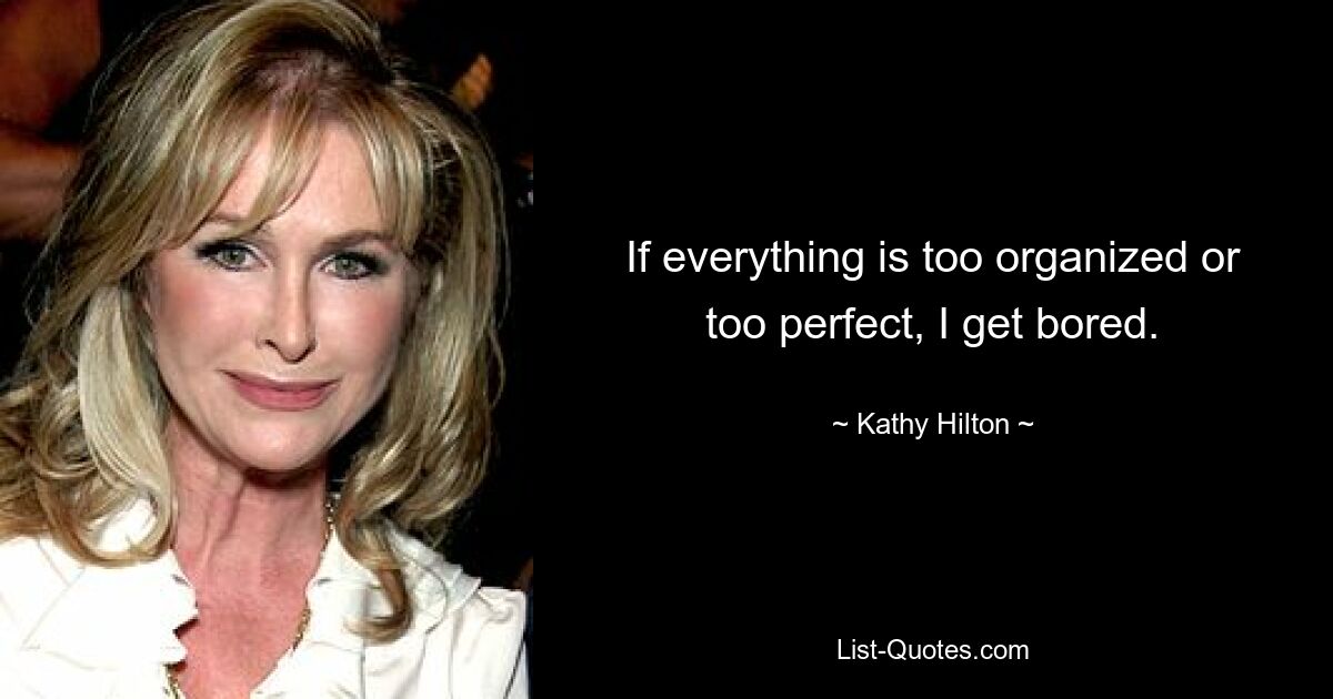 If everything is too organized or too perfect, I get bored. — © Kathy Hilton