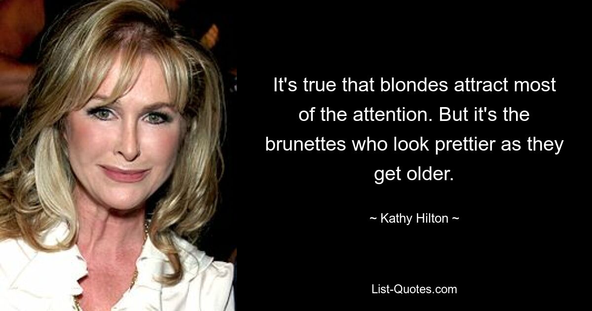 It's true that blondes attract most of the attention. But it's the brunettes who look prettier as they get older. — © Kathy Hilton