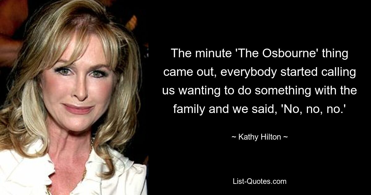 The minute 'The Osbourne' thing came out, everybody started calling us wanting to do something with the family and we said, 'No, no, no.' — © Kathy Hilton