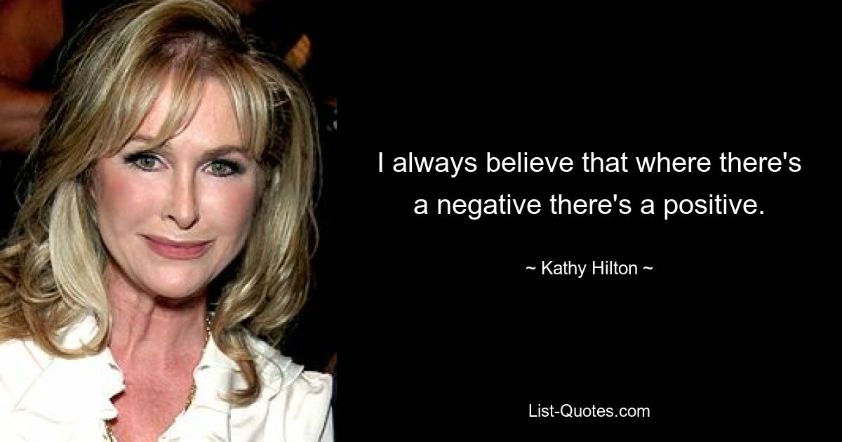 I always believe that where there's a negative there's a positive. — © Kathy Hilton