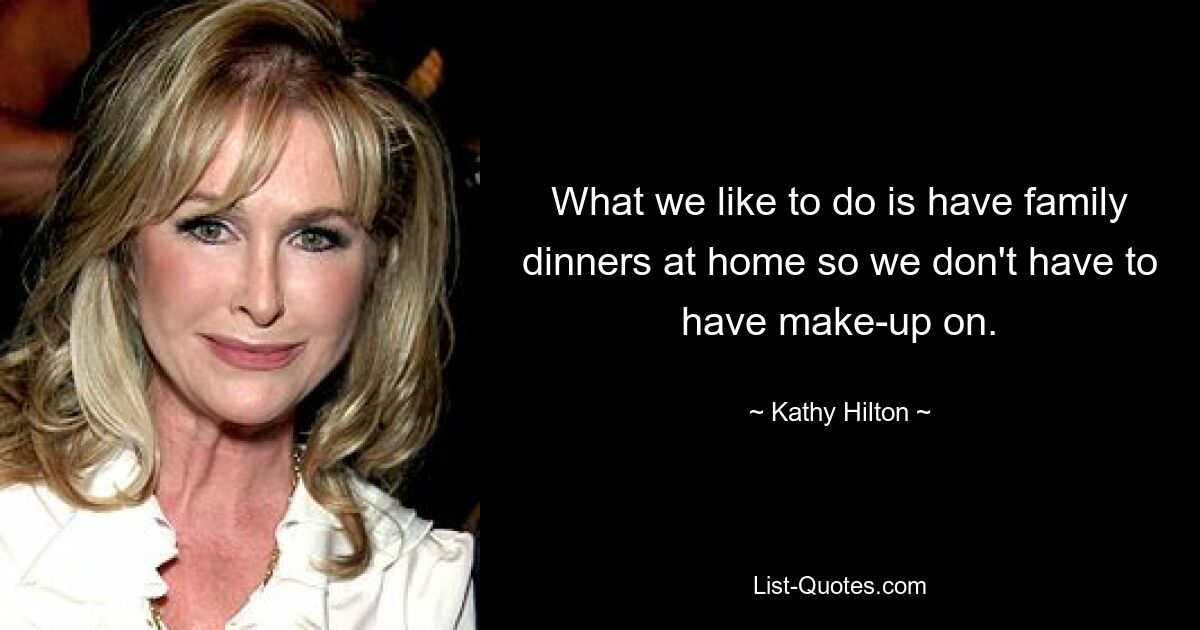 What we like to do is have family dinners at home so we don't have to have make-up on. — © Kathy Hilton