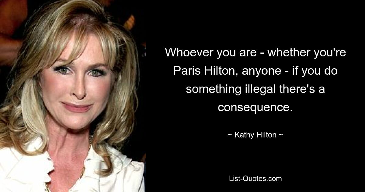 Whoever you are - whether you're Paris Hilton, anyone - if you do something illegal there's a consequence. — © Kathy Hilton