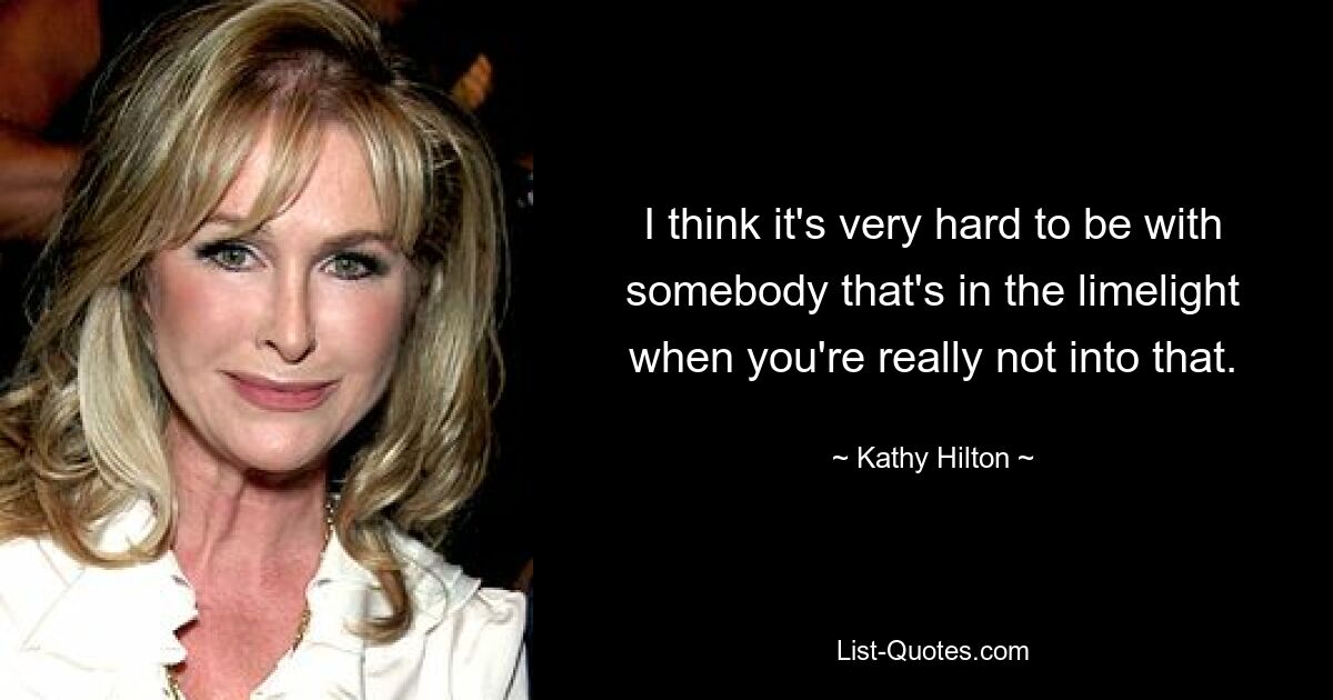 I think it's very hard to be with somebody that's in the limelight when you're really not into that. — © Kathy Hilton