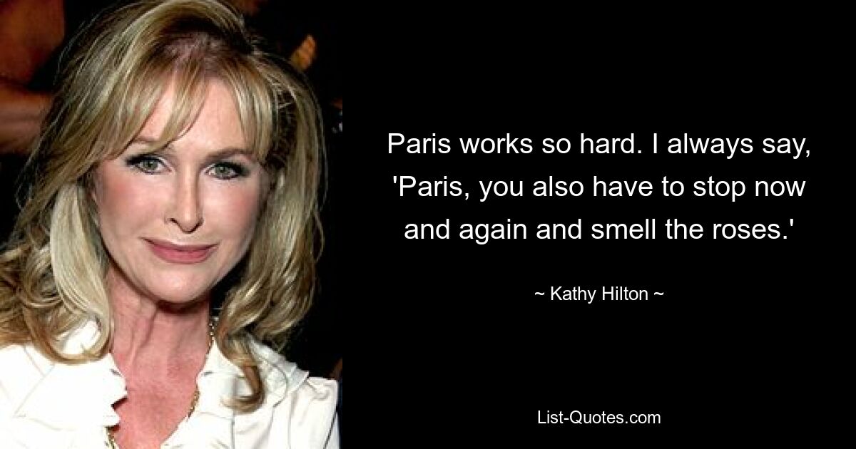 Paris works so hard. I always say, 'Paris, you also have to stop now and again and smell the roses.' — © Kathy Hilton