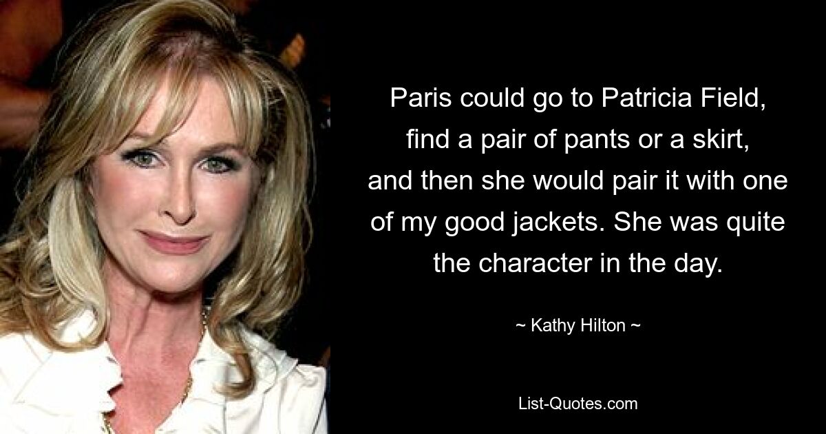 Paris could go to Patricia Field, find a pair of pants or a skirt, and then she would pair it with one of my good jackets. She was quite the character in the day. — © Kathy Hilton